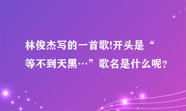 林俊杰写的一首歌!开头是“等不到天黑…”歌名是什么呢？