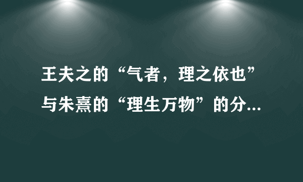 王夫之的“气者，理之依也”与朱熹的“理生万物”的分歧是A可知论与不可知论的分歧 B围绕思维和存在何者为本原的问题而形成的C辩证法与形而上学的分歧 D朴素唯物主义与形而上学唯物主义的分歧