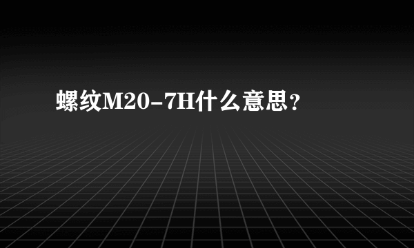 螺纹M20-7H什么意思？