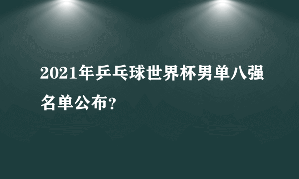 2021年乒乓球世界杯男单八强名单公布？