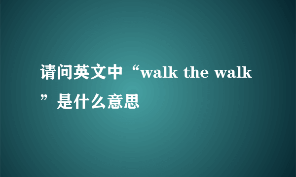 请问英文中“walk the walk”是什么意思