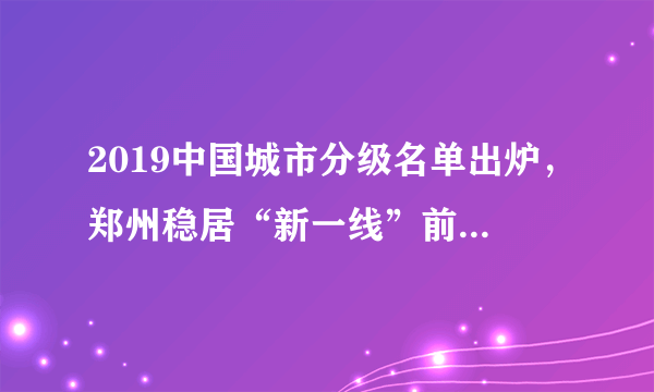 2019中国城市分级名单出炉，郑州稳居“新一线”前十！你家排第几？