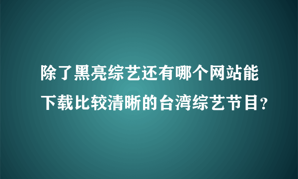 除了黑亮综艺还有哪个网站能下载比较清晰的台湾综艺节目？