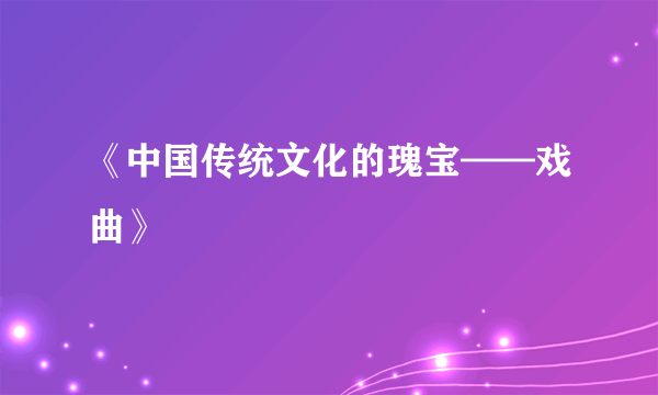 《中国传统文化的瑰宝——戏曲》