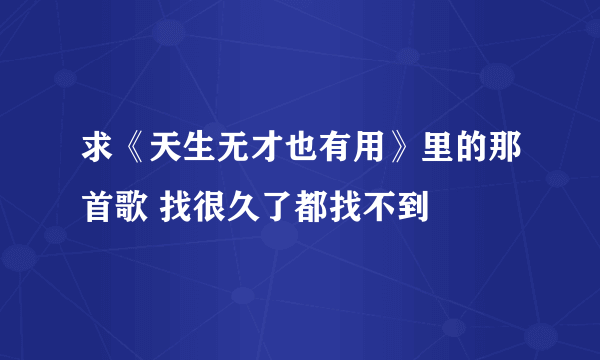 求《天生无才也有用》里的那首歌 找很久了都找不到