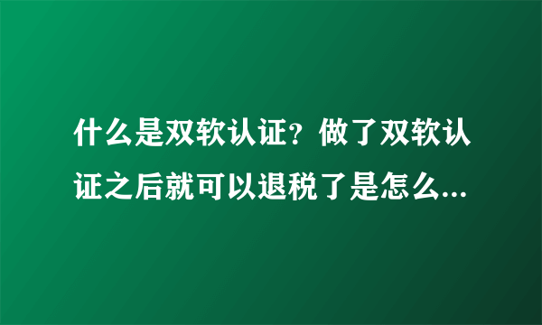 什么是双软认证？做了双软认证之后就可以退税了是怎么回事？请知道的人详细的解释一下。谢谢