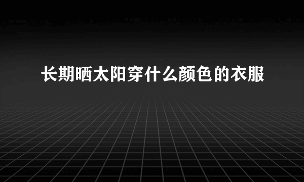 长期晒太阳穿什么颜色的衣服