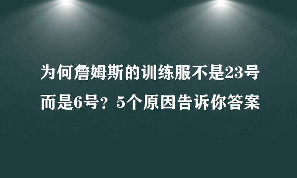 为何詹姆斯的训练服不是23号而是6号？5个原因告诉你答案