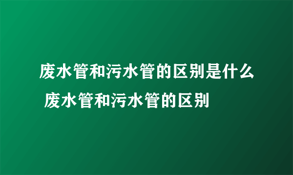 废水管和污水管的区别是什么 废水管和污水管的区别