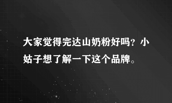 大家觉得完达山奶粉好吗？小姑子想了解一下这个品牌。