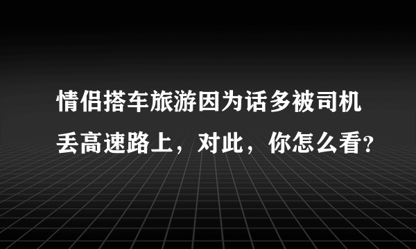 情侣搭车旅游因为话多被司机丢高速路上，对此，你怎么看？