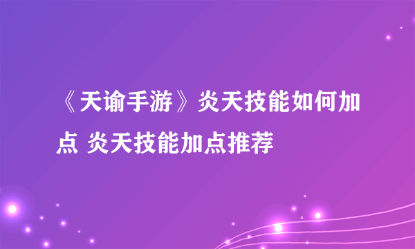 《天谕手游》炎天技能如何加点 炎天技能加点推荐