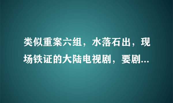 类似重案六组，水落石出，现场铁证的大陆电视剧，要剧情紧凑的。