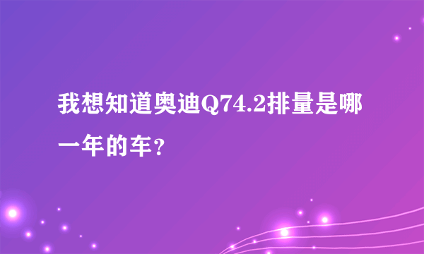 我想知道奥迪Q74.2排量是哪一年的车？