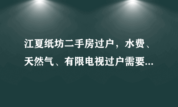 江夏纸坊二手房过户，水费、天然气、有限电视过户需要卖方出面吗