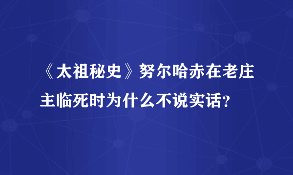 《太祖秘史》努尔哈赤在老庄主临死时为什么不说实话？