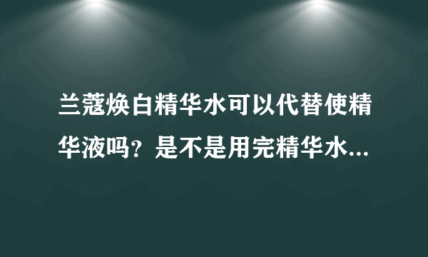 兰蔻焕白精华水可以代替使精华液吗？是不是用完精华水就不用用精华液了？