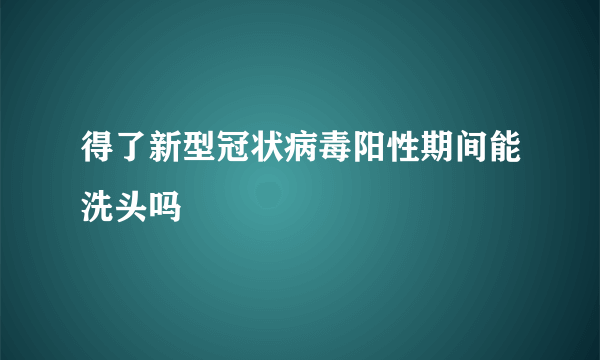 得了新型冠状病毒阳性期间能洗头吗