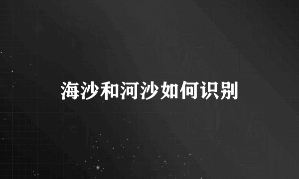 海沙和河沙如何识别