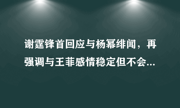 谢霆锋首回应与杨幂绯闻，再强调与王菲感情稳定但不会结婚，你怎么看？