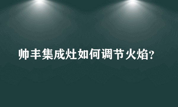 帅丰集成灶如何调节火焰？