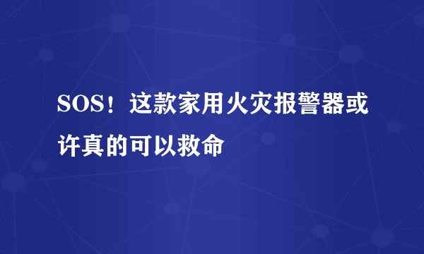 SOS！这款家用火灾报警器或许真的可以救命