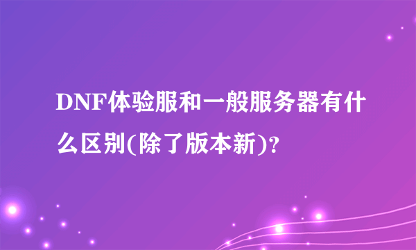 DNF体验服和一般服务器有什么区别(除了版本新)？