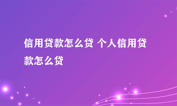 信用贷款怎么贷 个人信用贷款怎么贷