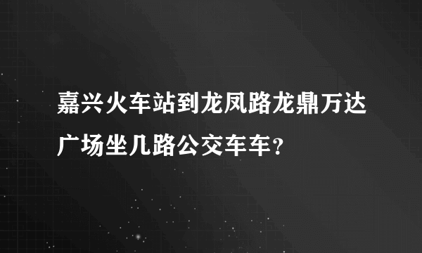 嘉兴火车站到龙凤路龙鼎万达广场坐几路公交车车？