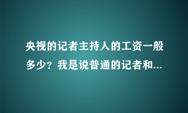 央视的记者主持人的工资一般多少？我是说普通的记者和主持人，平均水平大概一年多少？