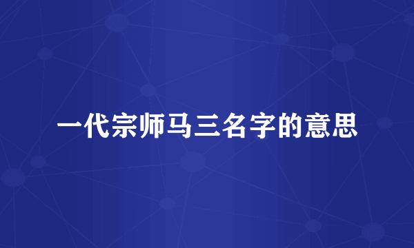 一代宗师马三名字的意思