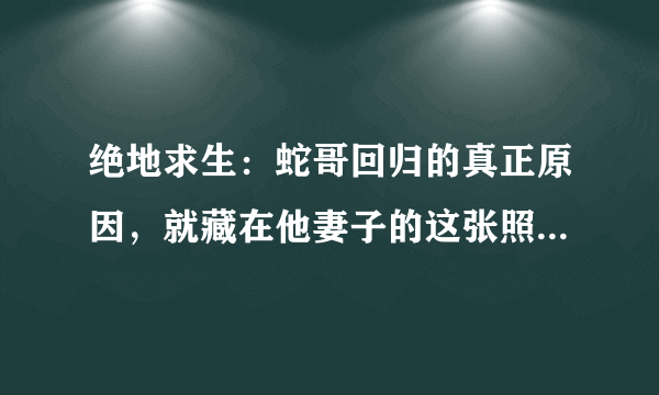 绝地求生：蛇哥回归的真正原因，就藏在他妻子的这张照片里面！