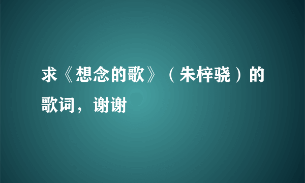 求《想念的歌》（朱梓骁）的歌词，谢谢