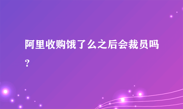 阿里收购饿了么之后会裁员吗？