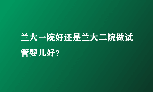 兰大一院好还是兰大二院做试管婴儿好？