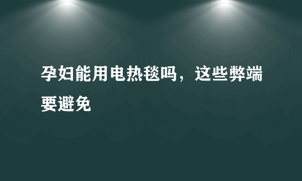 孕妇能用电热毯吗，这些弊端要避免