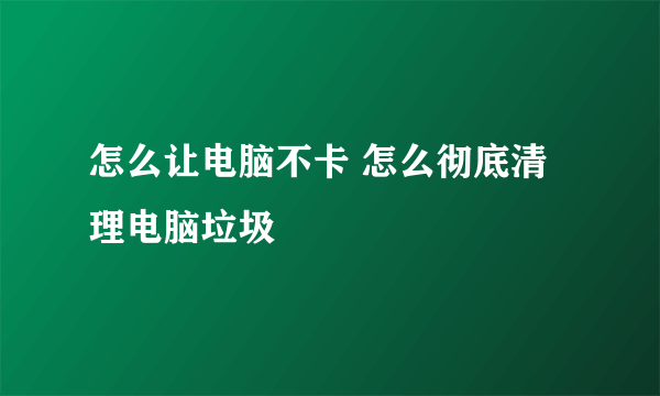 怎么让电脑不卡 怎么彻底清理电脑垃圾