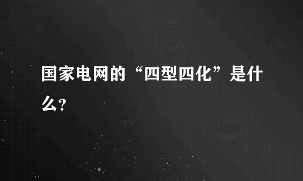 国家电网的“四型四化”是什么？