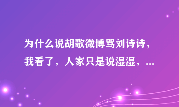 为什么说胡歌微博骂刘诗诗，我看了，人家只是说湿湿，开个玩笑而已，朋友之间，怎么老有人黑我胡。