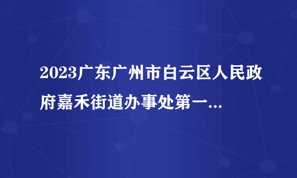 2023广东广州市白云区人民政府嘉禾街道办事处第一次招聘政府雇员总成绩排名及进入体检、考察有关事项公示