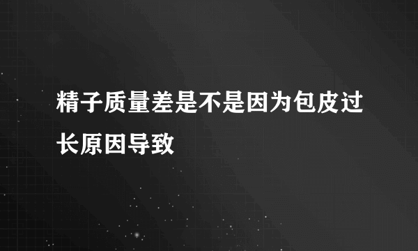 精子质量差是不是因为包皮过长原因导致