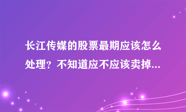 长江传媒的股票最期应该怎么处理？不知道应不应该卖掉，求大神给个意见！