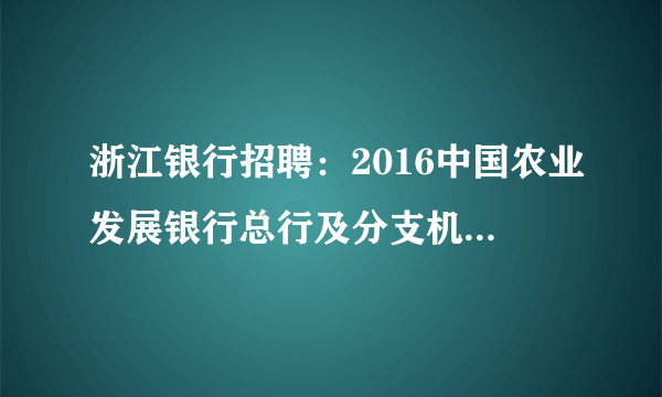 浙江银行招聘：2016中国农业发展银行总行及分支机构校园招聘公告