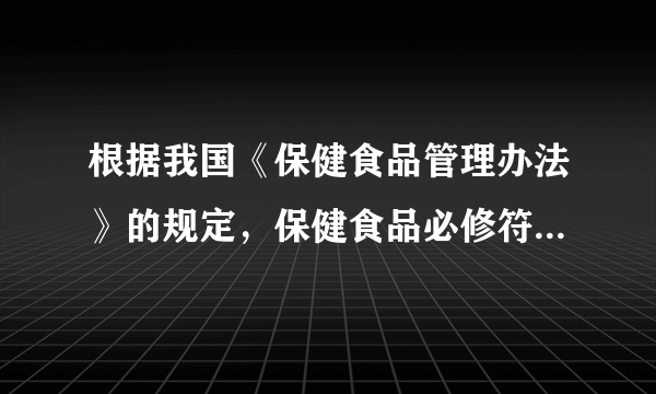 根据我国《保健食品管理办法》的规定，保健食品必修符合那些要求？