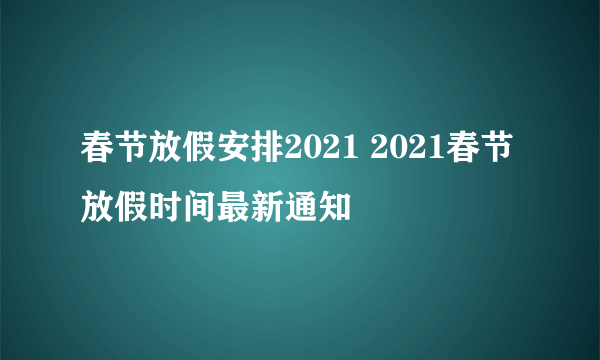 春节放假安排2021 2021春节放假时间最新通知