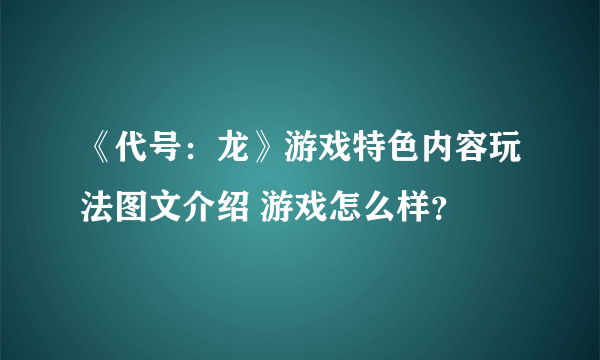 《代号：龙》游戏特色内容玩法图文介绍 游戏怎么样？