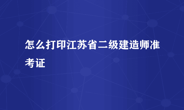 怎么打印江苏省二级建造师准考证