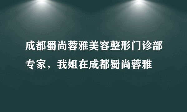 成都蜀尚蓉雅美容整形门诊部专家，我姐在成都蜀尚蓉雅