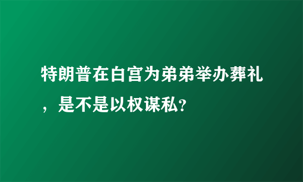 特朗普在白宫为弟弟举办葬礼，是不是以权谋私？