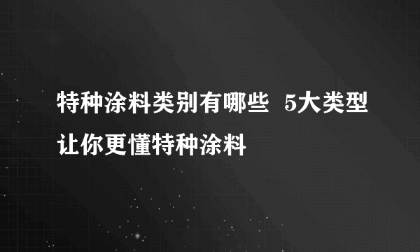 特种涂料类别有哪些  5大类型让你更懂特种涂料